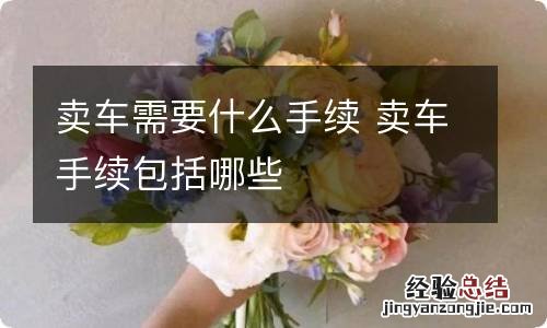 卖车需要什么手续 卖车手续包括哪些