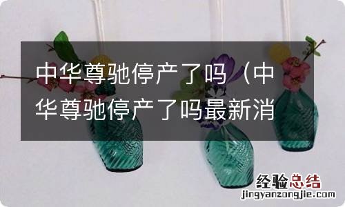 中华尊驰停产了吗最新消息 中华尊驰停产了吗