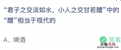 蚂蚁课堂今日最新答案：“君子之交淡如水，小人之交甘若醴”中的醴相当于现代的啤酒还是