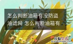 怎么判断油箱有没防盗油滤网 怎么判断油箱有没防盗油滤网能不能看到?