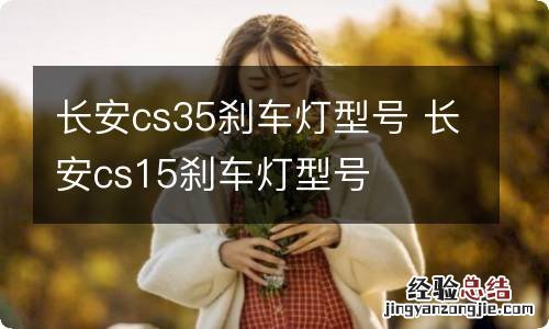 长安cs35刹车灯型号 长安cs15刹车灯型号