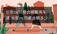 长安cs35磨合期最高车速 长安cs35磨合期多少公里