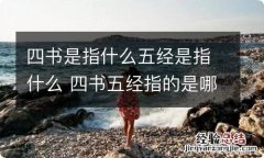 四书是指什么五经是指什么 四书五经指的是哪几本书