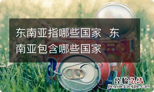 东南亚指哪些国家东南亚包含哪些国家