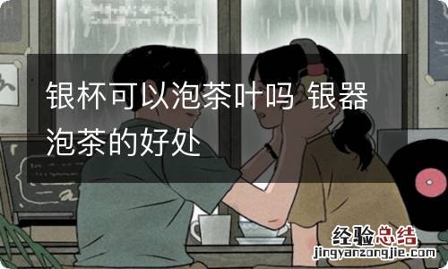 银杯可以泡茶叶吗 银器泡茶的好处
