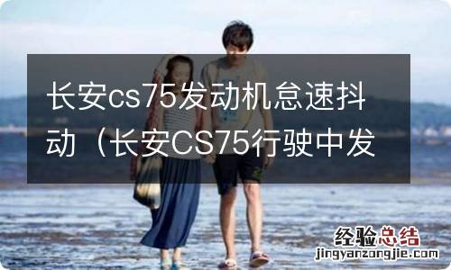 长安CS75行驶中发动机抖动 长安cs75发动机怠速抖动