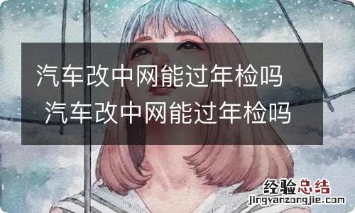 汽车改中网能过年检吗 汽车改中网能过年检吗多少钱