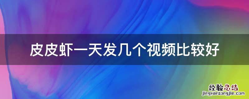 皮皮虾一天发几个视频比较好