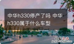 中华h330停产了吗 中华h330属于什么车型