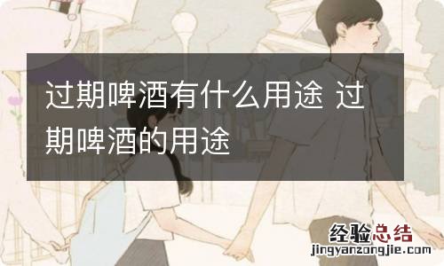 过期啤酒有什么用途 过期啤酒的用途