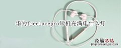 华为freelacepro耳机充满电什么灯