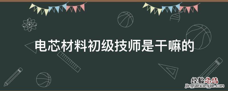 电芯材料初级技师是干嘛的