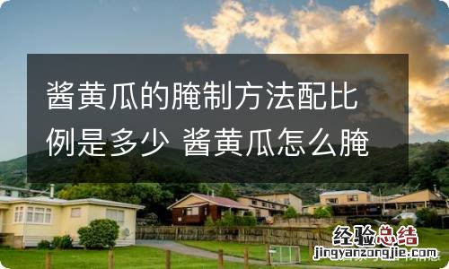 酱黄瓜的腌制方法配比例是多少 酱黄瓜怎么腌制