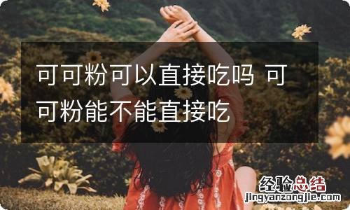 可可粉可以直接吃吗 可可粉能不能直接吃