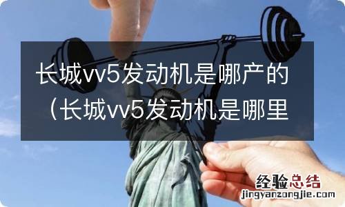 长城vv5发动机是哪里产的 长城vv5发动机是哪产的