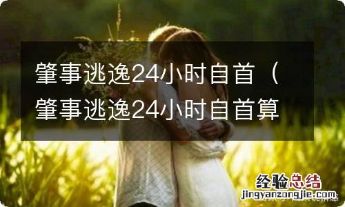 肇事逃逸24小时自首算不算肇事逃逸 肇事逃逸24小时自首