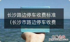 长沙市路边停车收费标准 长沙路边停车收费标准