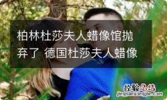 柏林杜莎夫人蜡像馆抛弃了 德国杜莎夫人蜡像馆都有谁