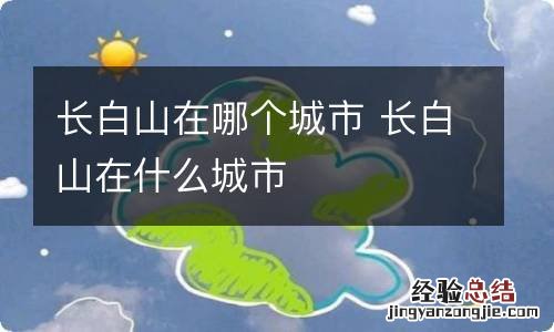 长白山在哪个城市 长白山在什么城市