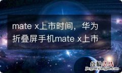 mate x上市时间，华为折叠屏手机mate x上市时间