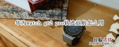 华为watch gt2 pro轨迹返航怎么用