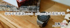 华为手表新款watch gt2pro怎么连接手机