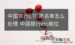 中国银行ETC黑名单怎么处理 中国银行etc被拉黑是什么情况