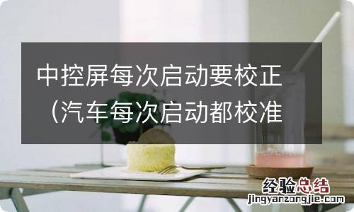 汽车每次启动都校准屏幕 中控屏每次启动要校正