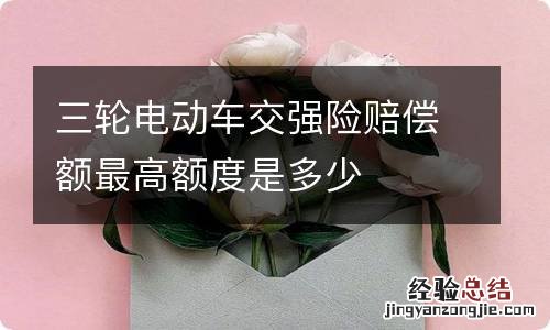 三轮电动车交强险赔偿额最高额度是多少