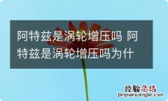 阿特兹是涡轮增压吗 阿特兹是涡轮增压吗为什么