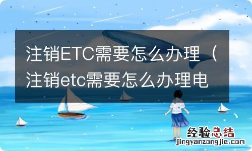 注销etc需要怎么办理电话 注销ETC需要怎么办理