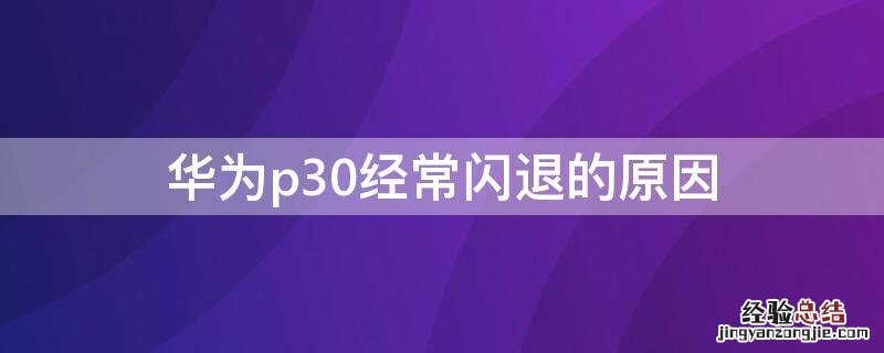 华为p30经常闪退的原因 华为p30出现闪退的现象是怎么回事