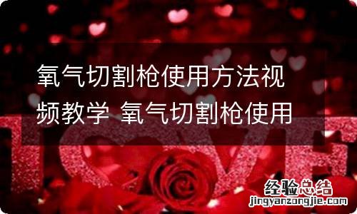 氧气切割枪使用方法视频教学 氧气切割枪使用方法是什么