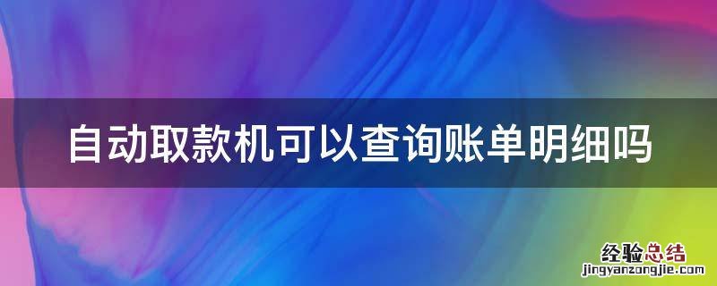 自动取款机可以查询账单明细吗是真的吗 自动取款机可以查询账单明细吗