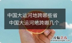 中国大运河地跨哪些省 中国大运河地跨哪几个省