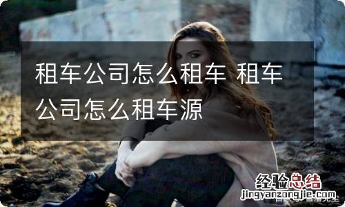 租车公司怎么租车 租车公司怎么租车源