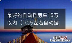 10万左右自动挡房车 最好的自动挡房车15万以内