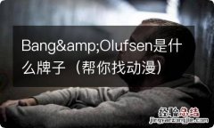 帮你找动漫 Bang&amp;Olufsen是什么牌子