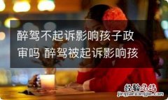 醉驾不起诉影响孩子政审吗 醉驾被起诉影响孩子政审吗