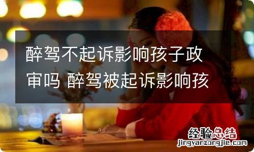 醉驾不起诉影响孩子政审吗 醉驾被起诉影响孩子政审吗