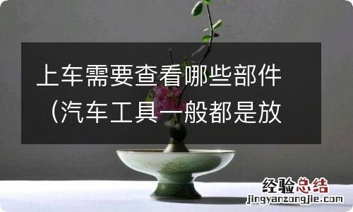 汽车工具一般都是放在哪里的 上车需要查看哪些部件