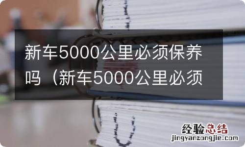 新车5000公里必须保养吗 新车5000公里必须保养吗