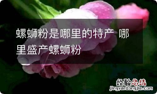 螺蛳粉是哪里的特产 哪里盛产螺蛳粉