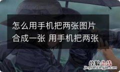 怎么用手机把两张图片合成一张 用手机把两张图片合成一张