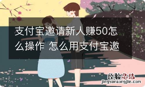 支付宝邀请新人赚50怎么操作 怎么用支付宝邀请新用户赚钱