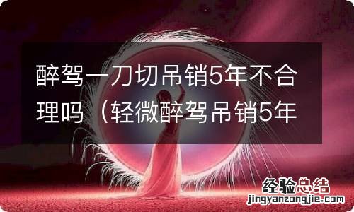 轻微醉驾吊销5年一刀切合理吗 醉驾一刀切吊销5年不合理吗