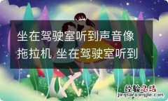 坐在驾驶室听到声音像拖拉机 坐在驾驶室听到声音像拖拉机,速度加上去就又不响了