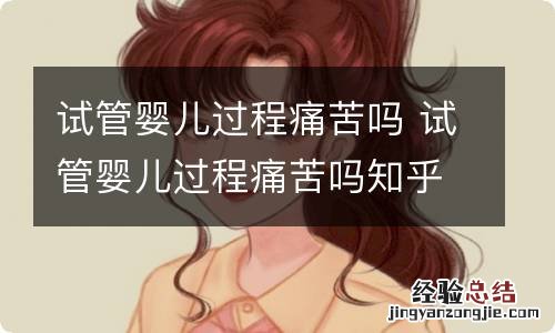 试管婴儿过程痛苦吗 试管婴儿过程痛苦吗知乎