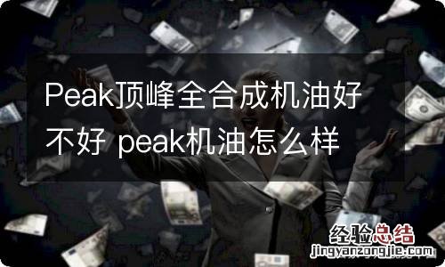 Peak顶峰全合成机油好不好 peak机油怎么样