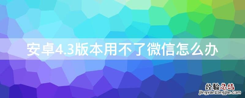 安卓4.3版本用不了微信怎么办